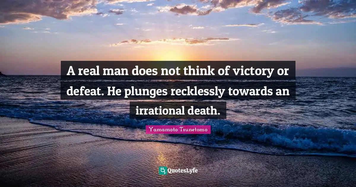 A real man does not think of victory or defeat. He plunges recklessly towards an irrational death.