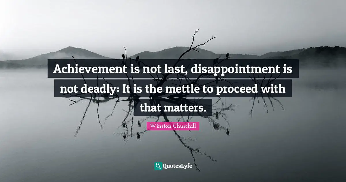 Achievement is not last, disappointment is not deadly: It is the mettle to proceed with that matters.