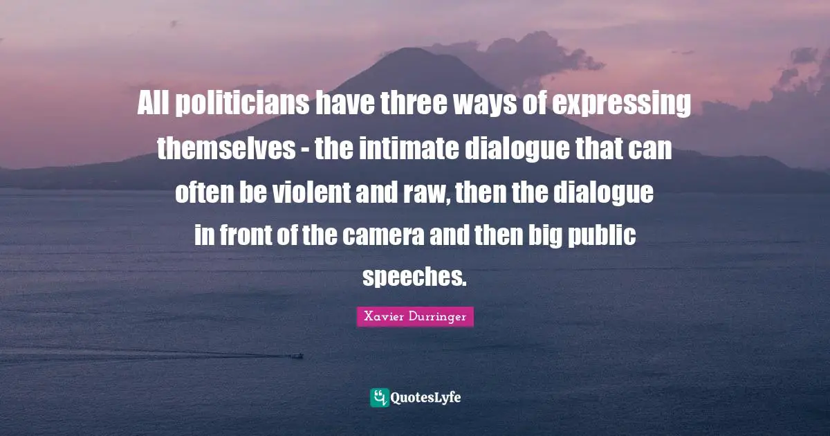 Xavier Durringer Quotes: "All politicians have three ways of expressing themselves - the intimate dialogue that can often be violent and raw, then the dialogue in front of the camera and then big public speeches."