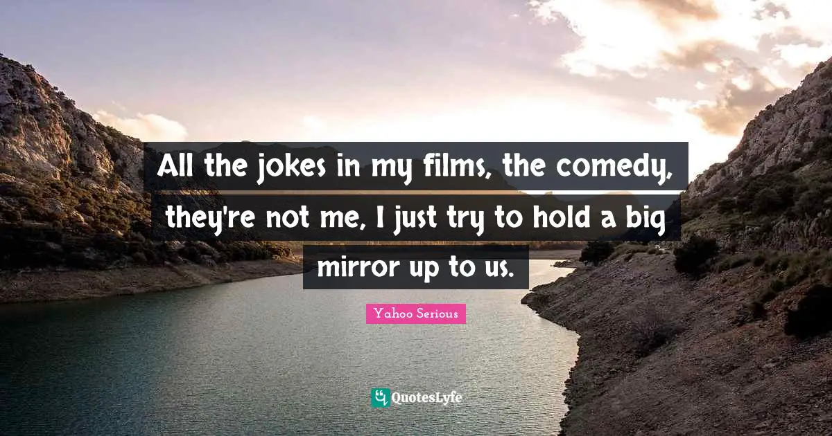 Yahoo Serious Quotes: "All the jokes in my films, the comedy, they're not me, I just try to hold a big mirror up to us."