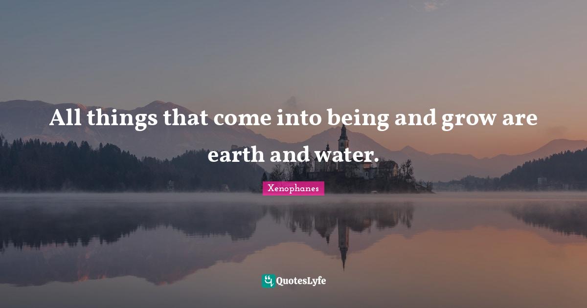 All things that come into being and grow are earth and water.