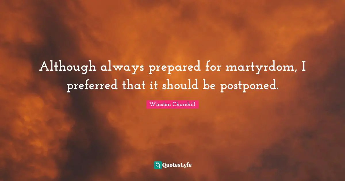 Although always prepared for martyrdom, I preferred that it should be postponed.