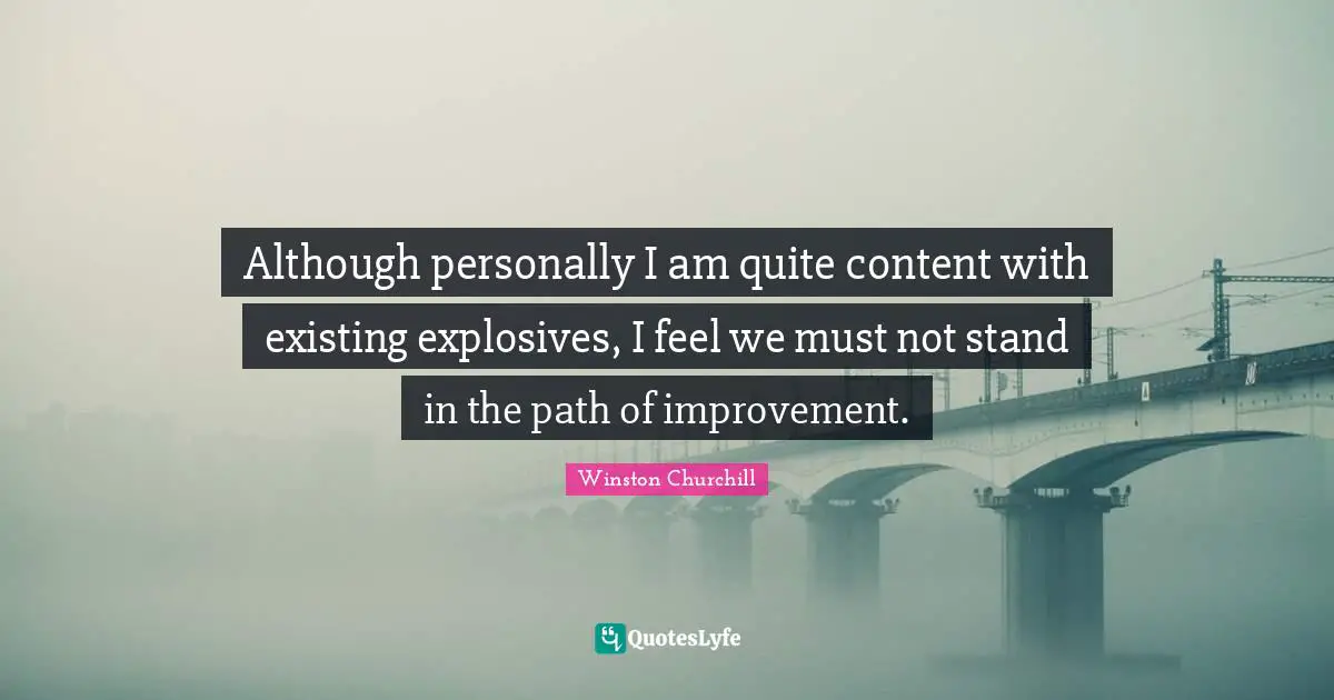 Although personally I am quite content with existing explosives, I feel we must not stand in the path of improvement.