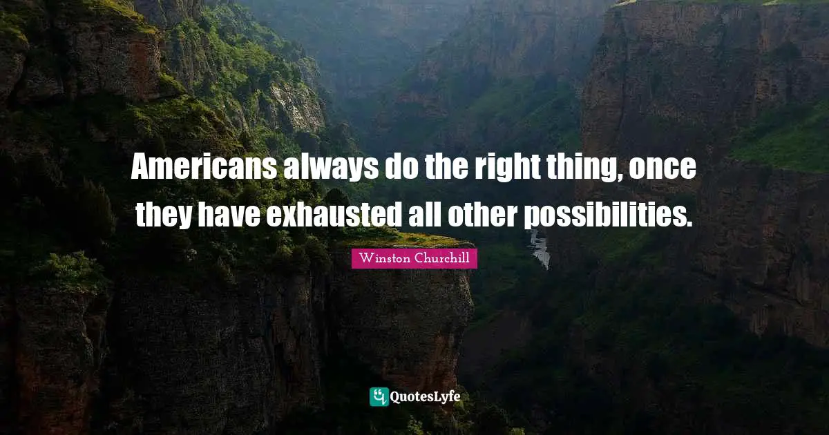 Americans always do the right thing, once they have exhausted all other possibilities.