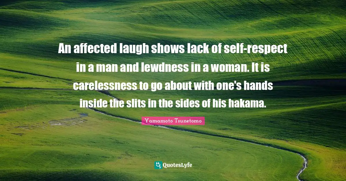 An affected laugh shows lack of self-respect in a man and lewdness in a woman. It is carelessness to go about with one's hands inside the slits in the sides of his hakama.