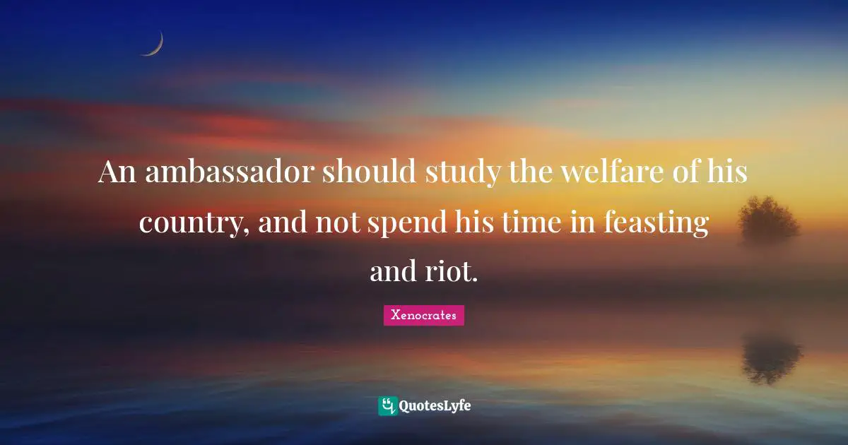 Ambassadors Quotes: "An ambassador should study the welfare of his country, and not spend his time in feasting and riot."