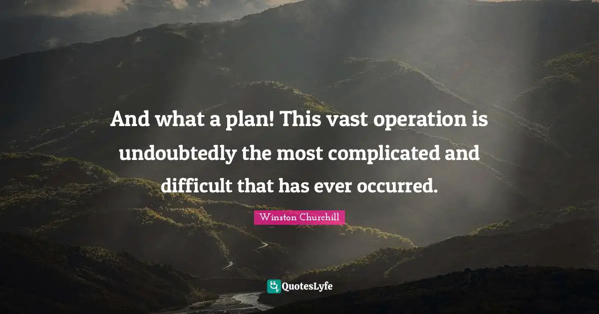 And what a plan! This vast operation is undoubtedly the most complicated and difficult that has ever occurred.