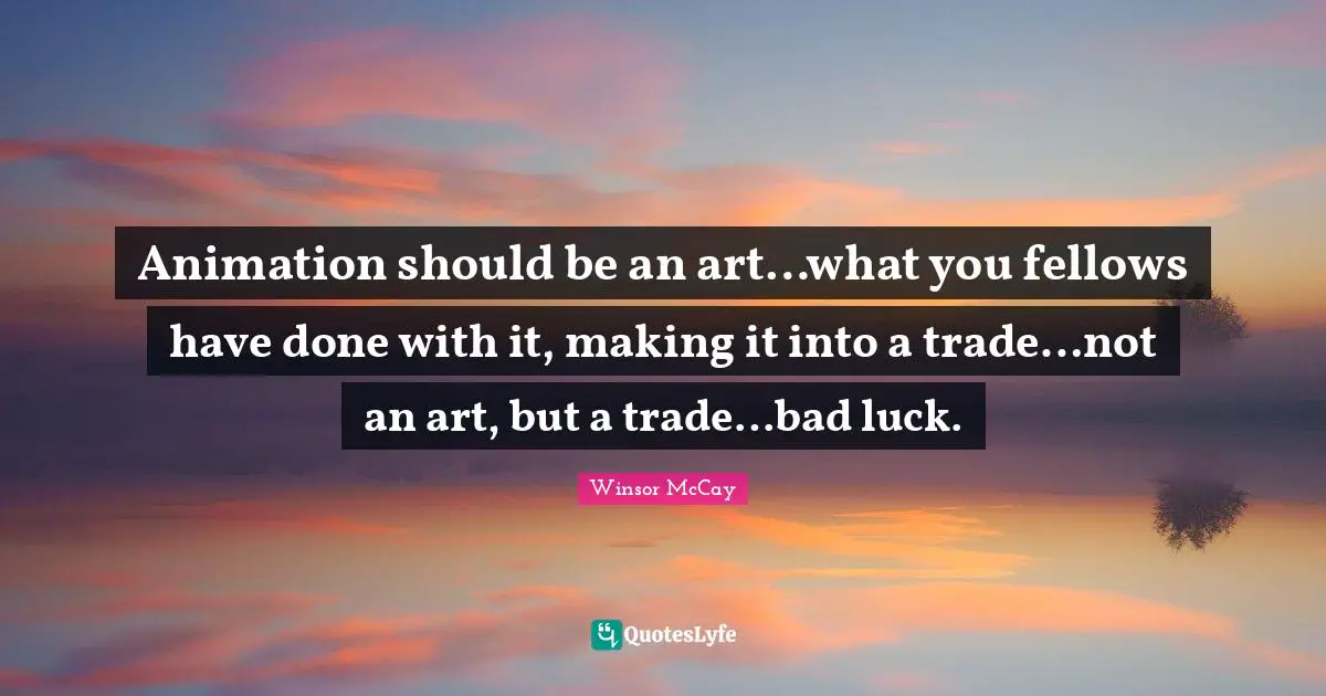 Animation should be an art…what you fellows have done with it, making it into a trade…not an art, but a trade…bad luck.