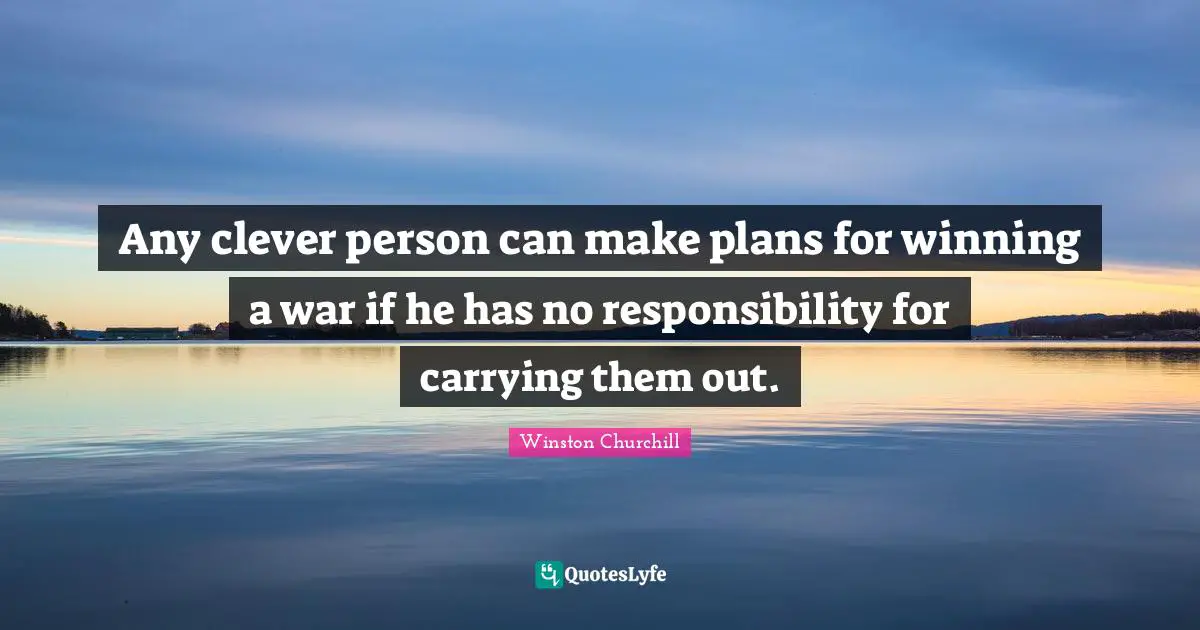 Any clever person can make plans for winning a war if he has no responsibility for carrying them out.