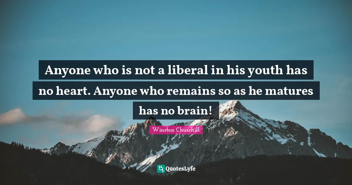 Anyone who is not a liberal in his youth has no heart. Anyone who remains so as he matures has no brain!