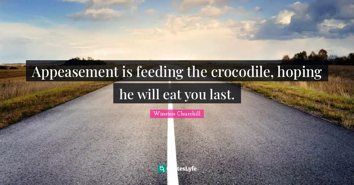 Someday Quotes: "Appeasement is feeding the crocodile, hoping he will eat you last."
