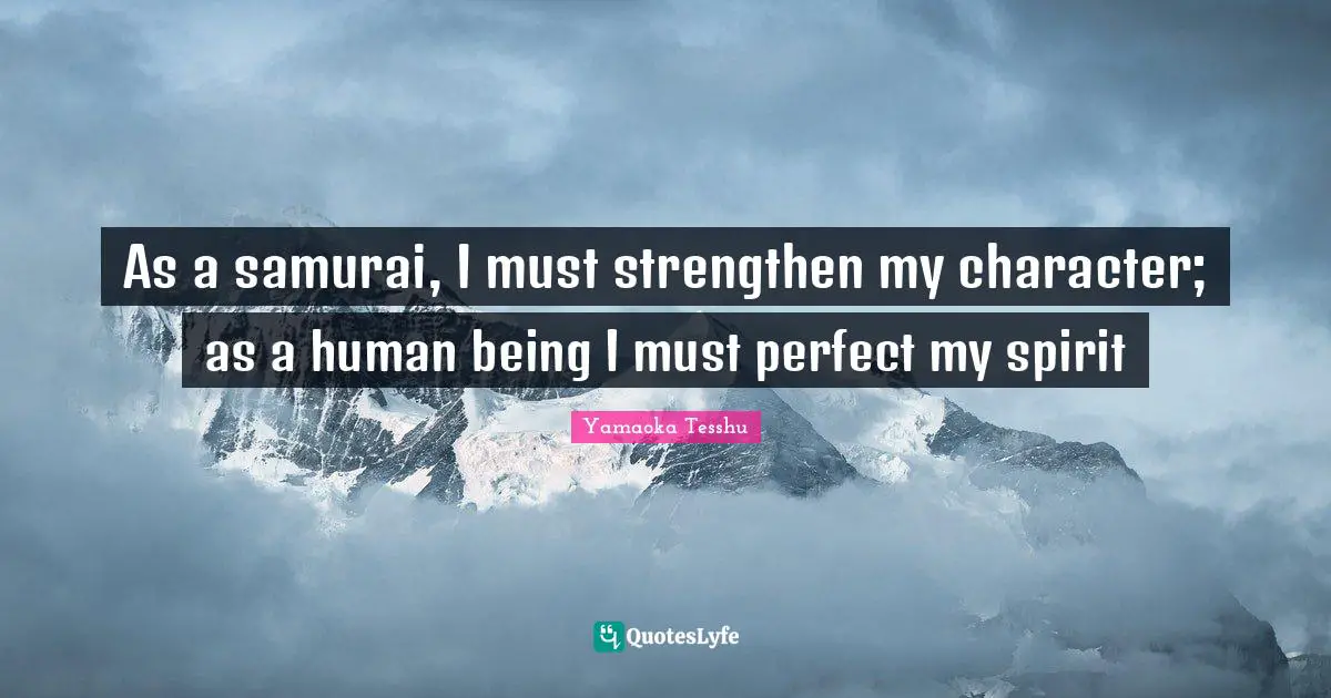 As a samurai, I must strengthen my character; as a human being I must perfect my spirit