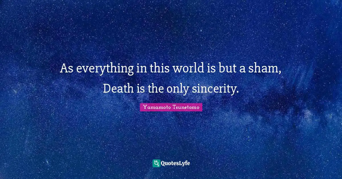 As everything in this world is but a sham, Death is the only sincerity.