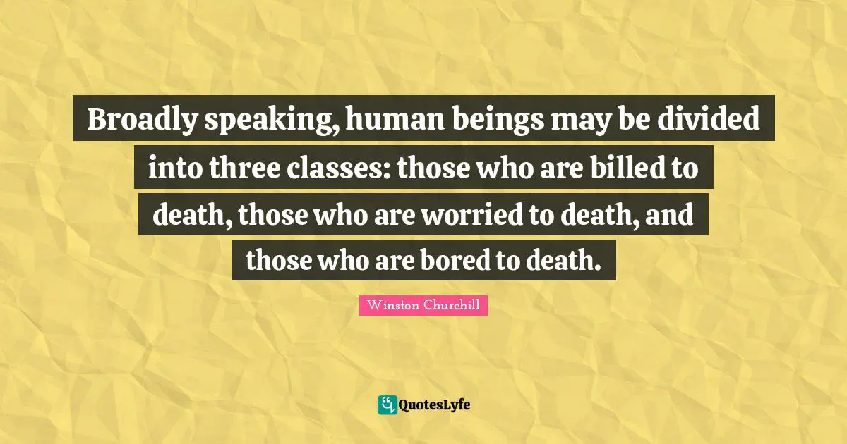 Divided Quotes: "Broadly speaking, human beings may be divided into three classes: those who are billed to death, those who are worried to death, and those who are bored to death."