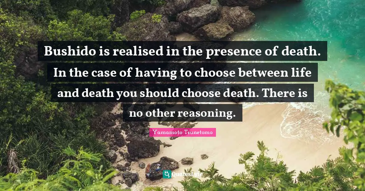 Reasoning Quotes: "Bushido is realised in the presence of death. In the case of having to choose between life and death you should choose death. There is no other reasoning."