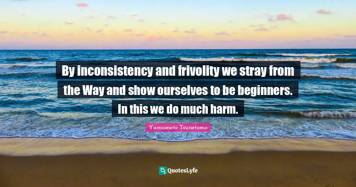 Inconsistency Quotes: "By inconsistency and frivolity we stray from the Way and show ourselves to be beginners. In this we do much harm."