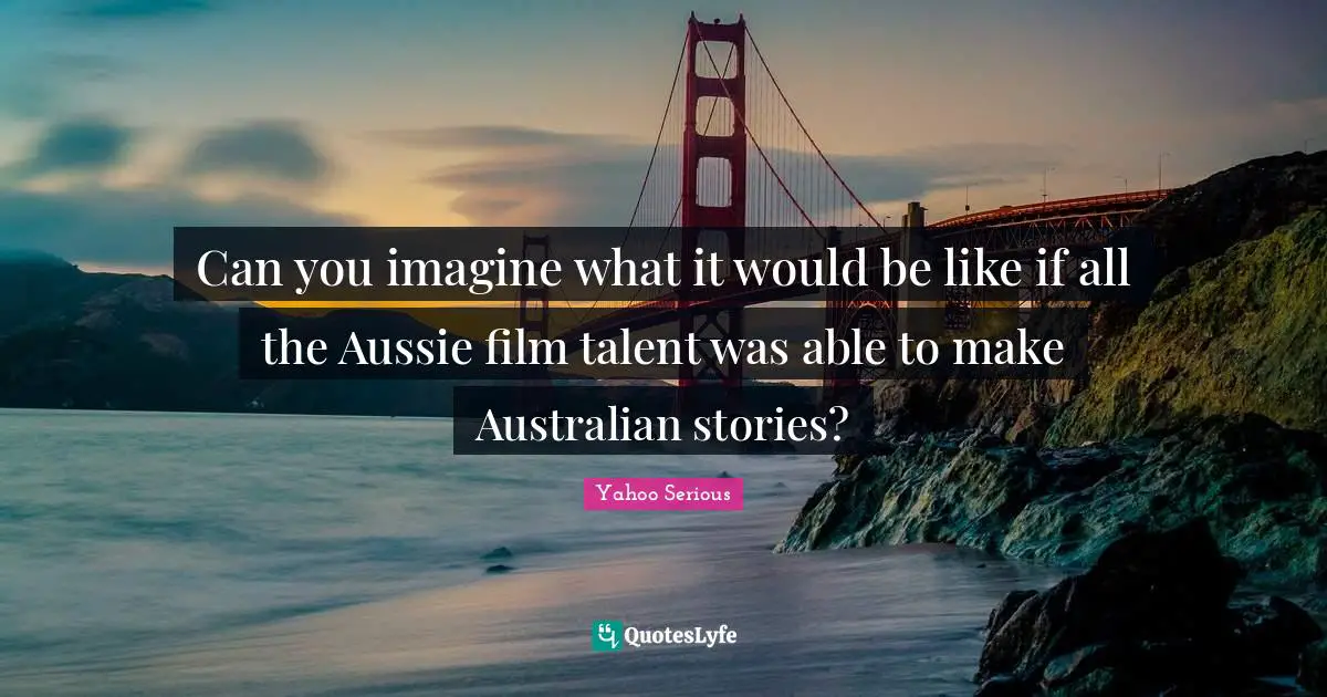 Yahoo Serious Quotes: "Can you imagine what it would be like if all the Aussie film talent was able to make Australian stories?"