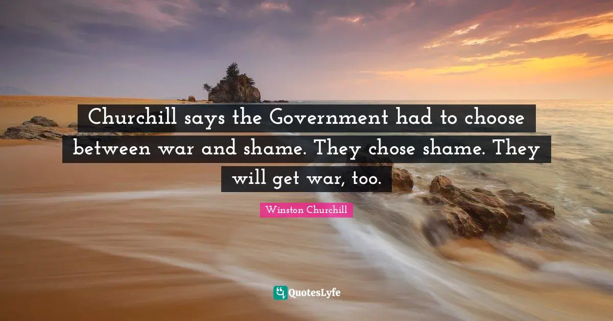 Churchill says the Government had to choose between war and shame. They chose shame. They will get war, too.