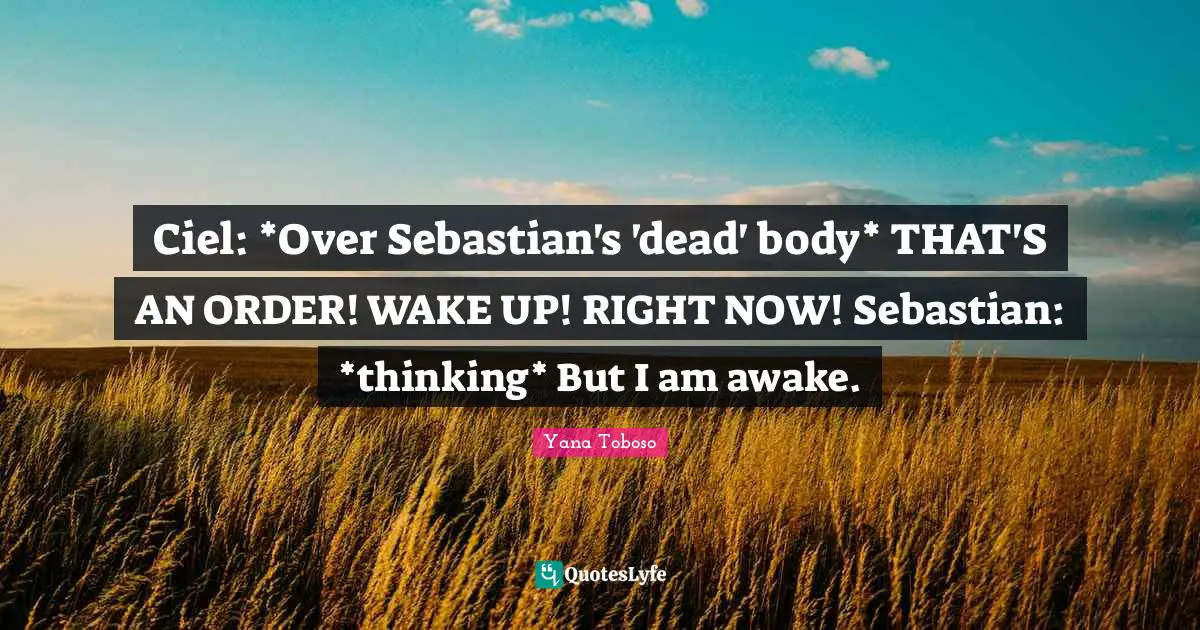 Ciel: *Over Sebastian's 'dead' body* THAT'S AN ORDER! WAKE UP! RIGHT NOW! Sebastian: *thinking* But I am awake.