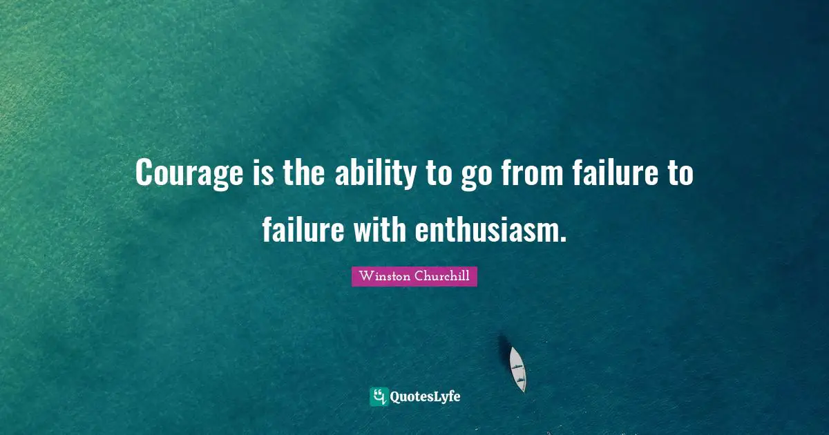 Courage is the ability to go from failure to failure with enthusiasm.