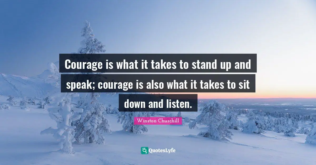 Winston Churchill Quotes: Courage is what it takes to stand up and speak; courage is also what it takes to sit down and listen.
