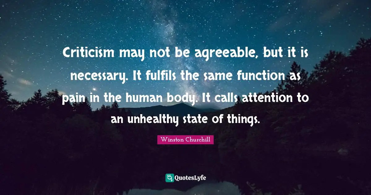 Leadership Quotes: "Criticism may not be agreeable, but it is necessary. It fulfils the same function as pain in the human body. It calls attention to an unhealthy state of things."