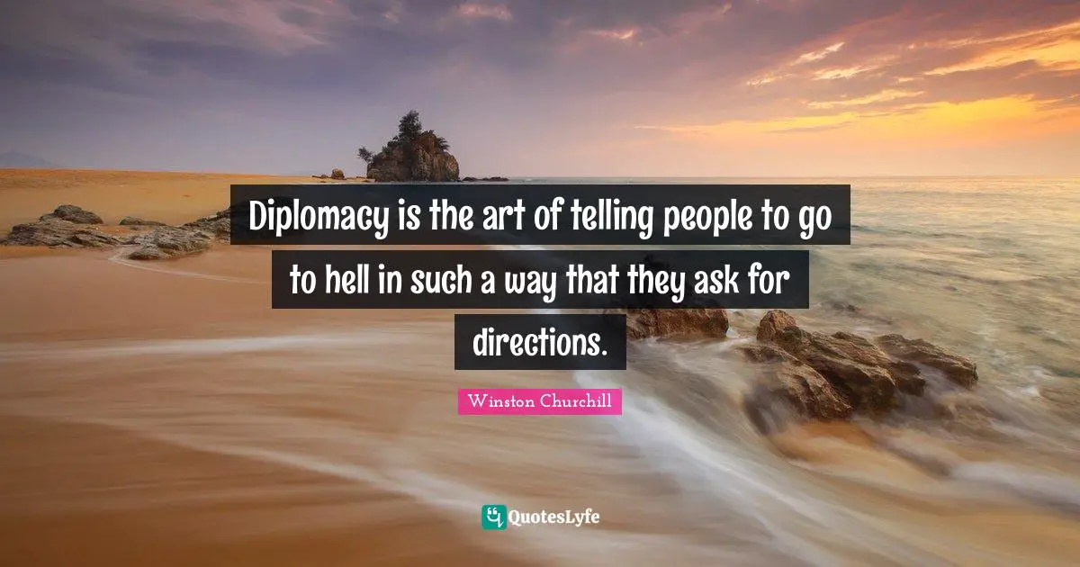 Art Quotes: "Diplomacy is the art of telling people to go to hell in such a way that they ask for directions."