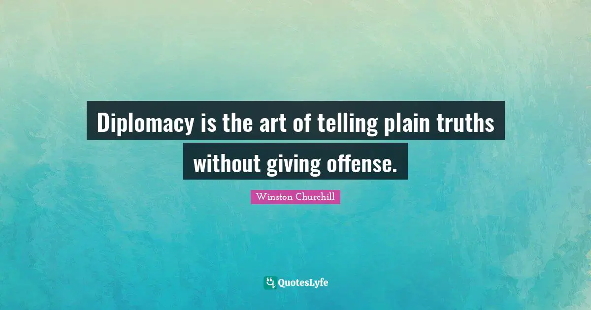 Diplomacy is the art of telling plain truths without giving offense.