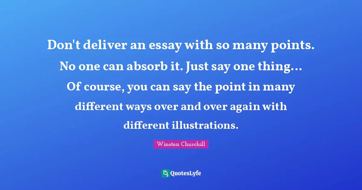 Don't deliver an essay with so many points. No one can absorb it. Just say one thing... Of course, you can say the point in many different ways over and over again with different illustrations.
