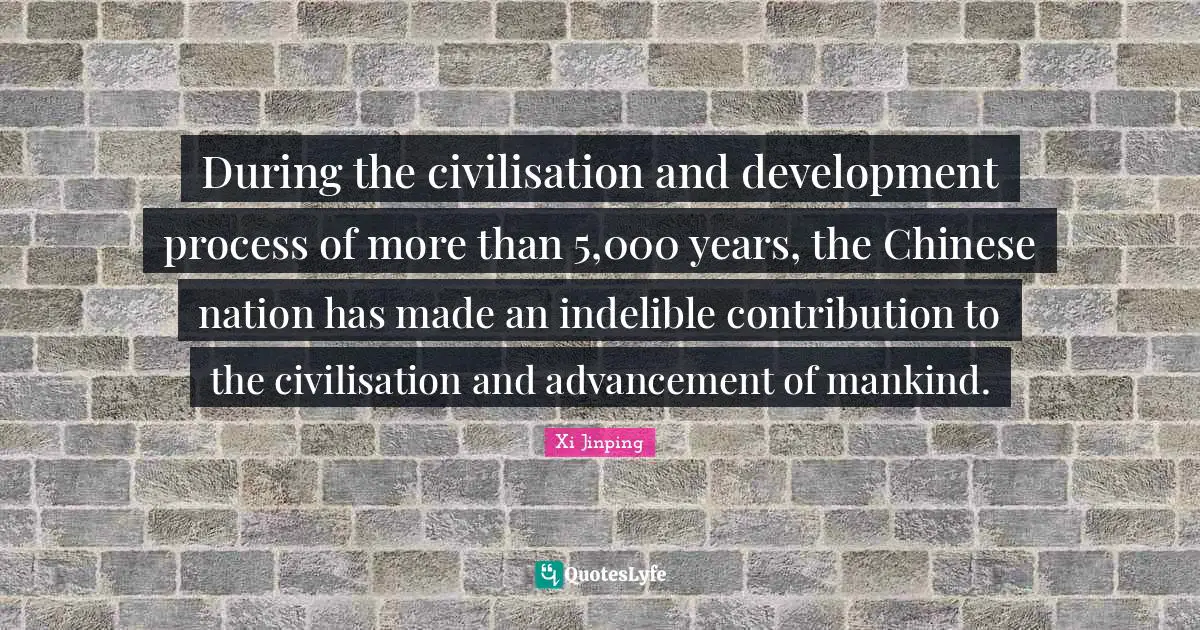 Civilisation Quotes: "During the civilisation and development process of more than 5,000 years, the Chinese nation has made an indelible contribution to the civilisation and advancement of mankind."