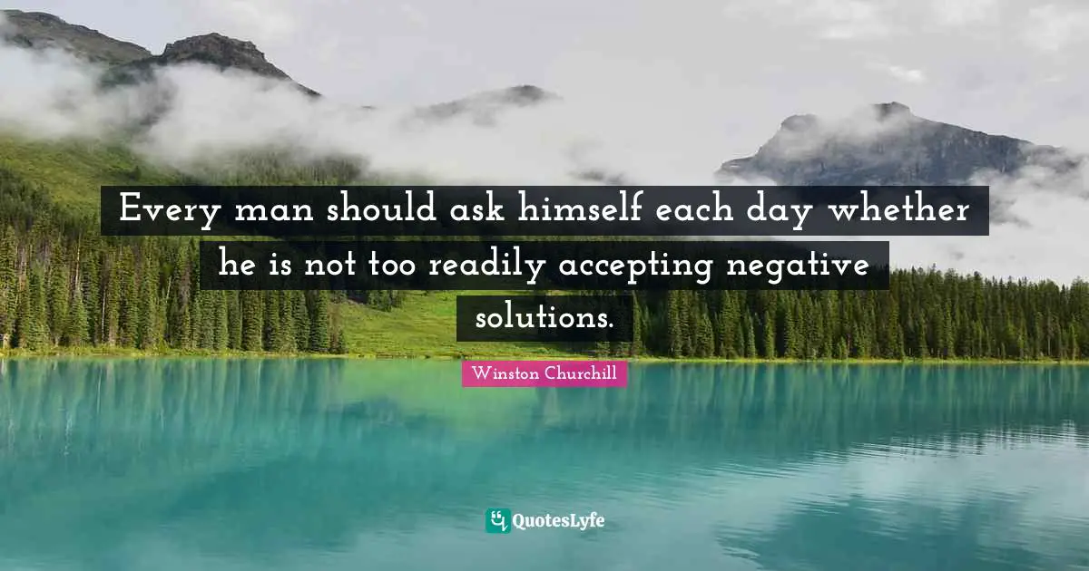 Every man should ask himself each day whether he is not too readily accepting negative solutions.
