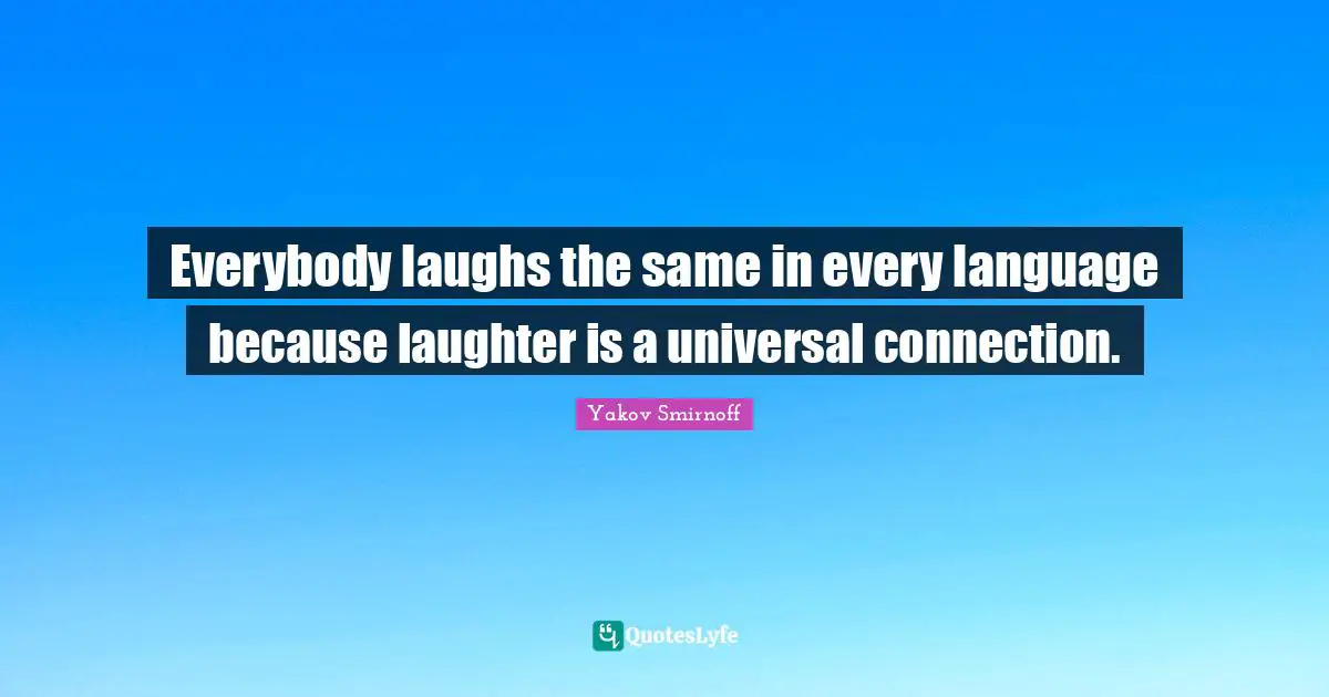 Everybody laughs the same in every language because laughter is a universal connection.