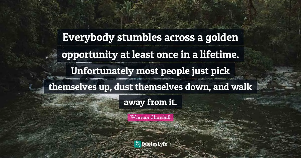Once Quotes: "Everybody stumbles across a golden opportunity at least once in a lifetime. Unfortunately most people just pick themselves up, dust themselves down, and walk away from it."