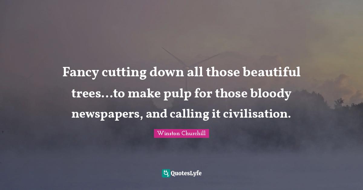 Civilisation Quotes: "Fancy cutting down all those beautiful trees...to make pulp for those bloody newspapers, and calling it civilisation."