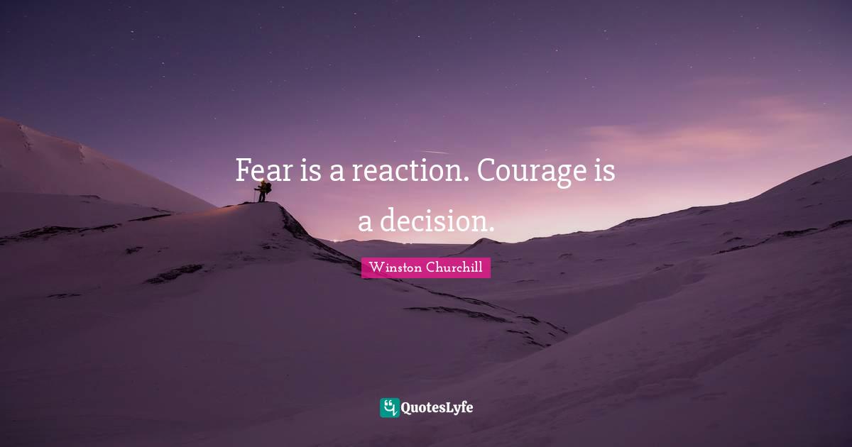 Winston Churchill Quotes: Fear is a reaction. Courage is a decision.
