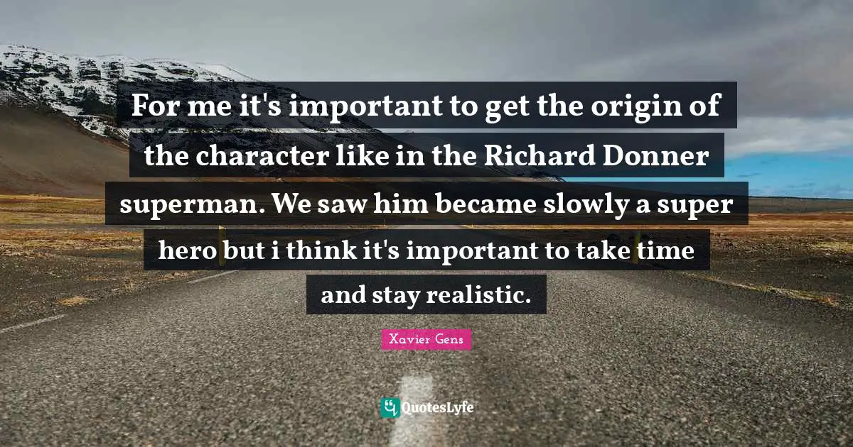 For me it's important to get the origin of the character like in the Richard Donner superman. We saw him became slowly a super hero but i think it's important to take time and stay realistic.