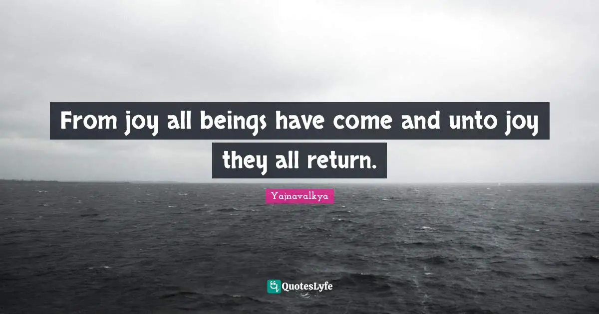 From joy all beings have come and unto joy they all return.