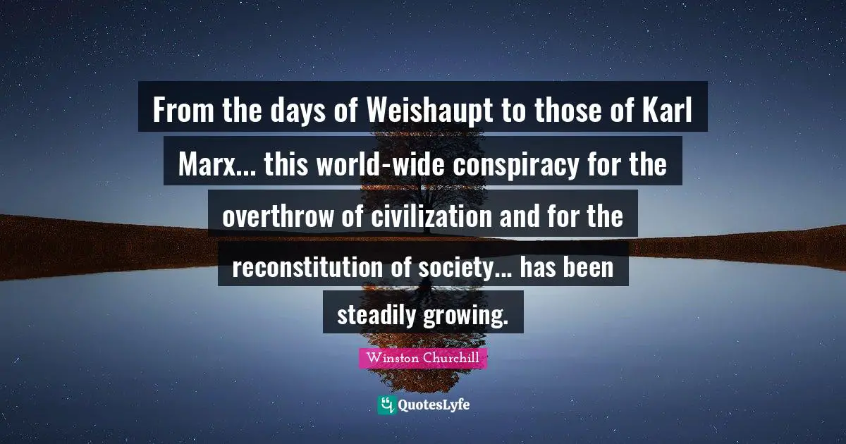 From the days of Weishaupt to those of Karl Marx... this world-wide conspiracy for the overthrow of civilization and for the reconstitution of society... has been steadily growing.
