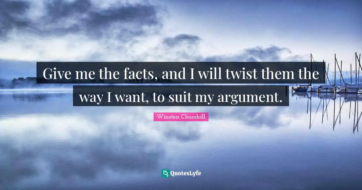 Give me the facts, and I will twist them the way I want, to suit my argument.