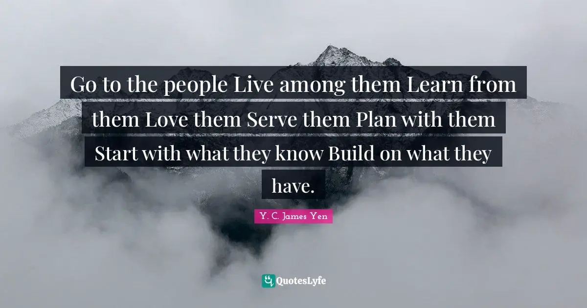 Live For Today Quotes: "Go to the people Live among them Learn from them Love them Serve them Plan with them Start with what they know Build on what they have."