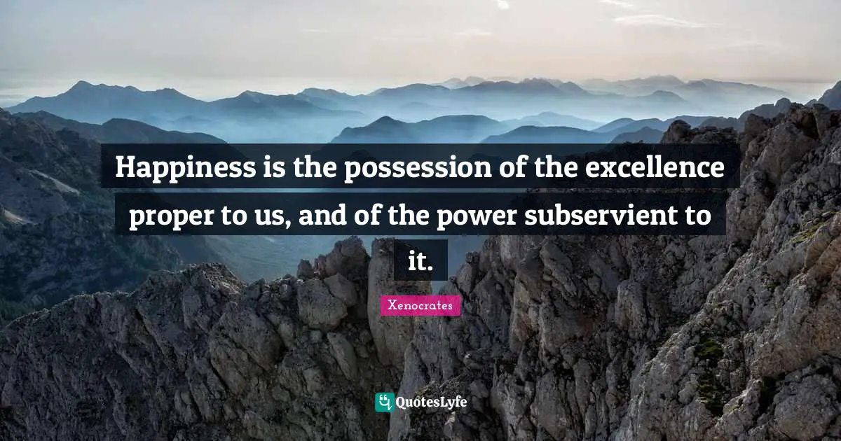Happiness is the possession of the excellence proper to us, and of the power subservient to it.