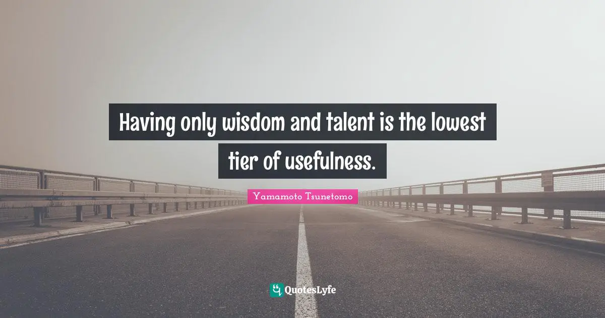 Having only wisdom and talent is the lowest tier of usefulness.