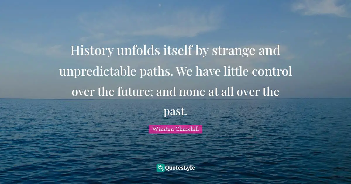 History unfolds itself by strange and unpredictable paths. We have little control over the future; and none at all over the past.