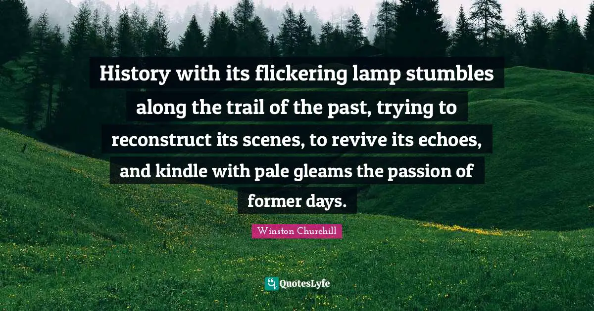 History with its flickering lamp stumbles along the trail of the past, trying to reconstruct its scenes, to revive its echoes, and kindle with pale gleams the passion of former days.