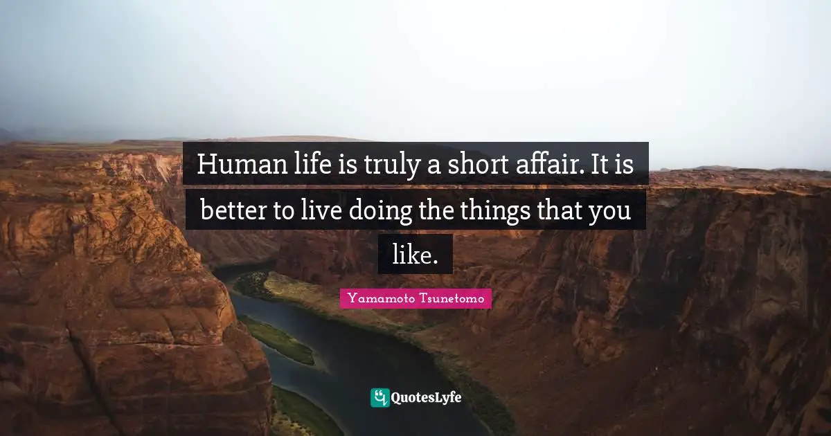 Human life is truly a short affair. It is better to live doing the things that you like.