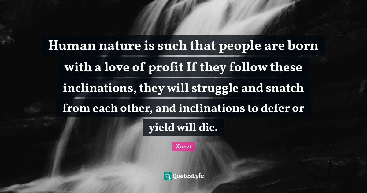 Human nature is such that people are born with a love of profit If they follow these inclinations, they will struggle and snatch from each other, and inclinations to defer or yield will die.