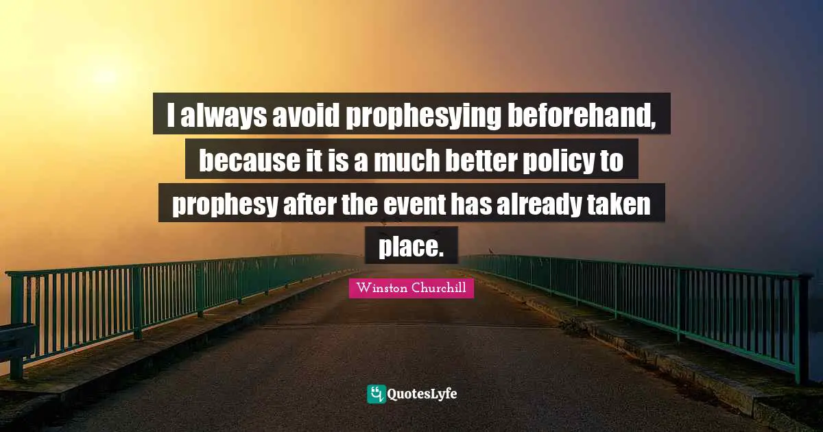 I always avoid prophesying beforehand, because it is a much better policy to prophesy after the event has already taken place.