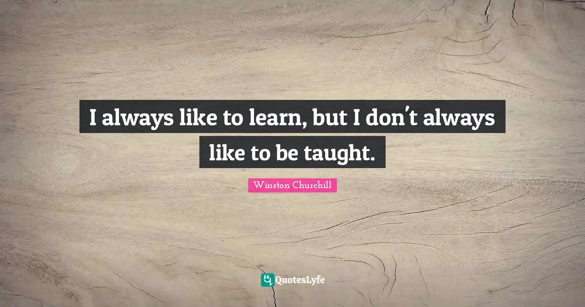 I always like to learn, but I don't always like to be taught.