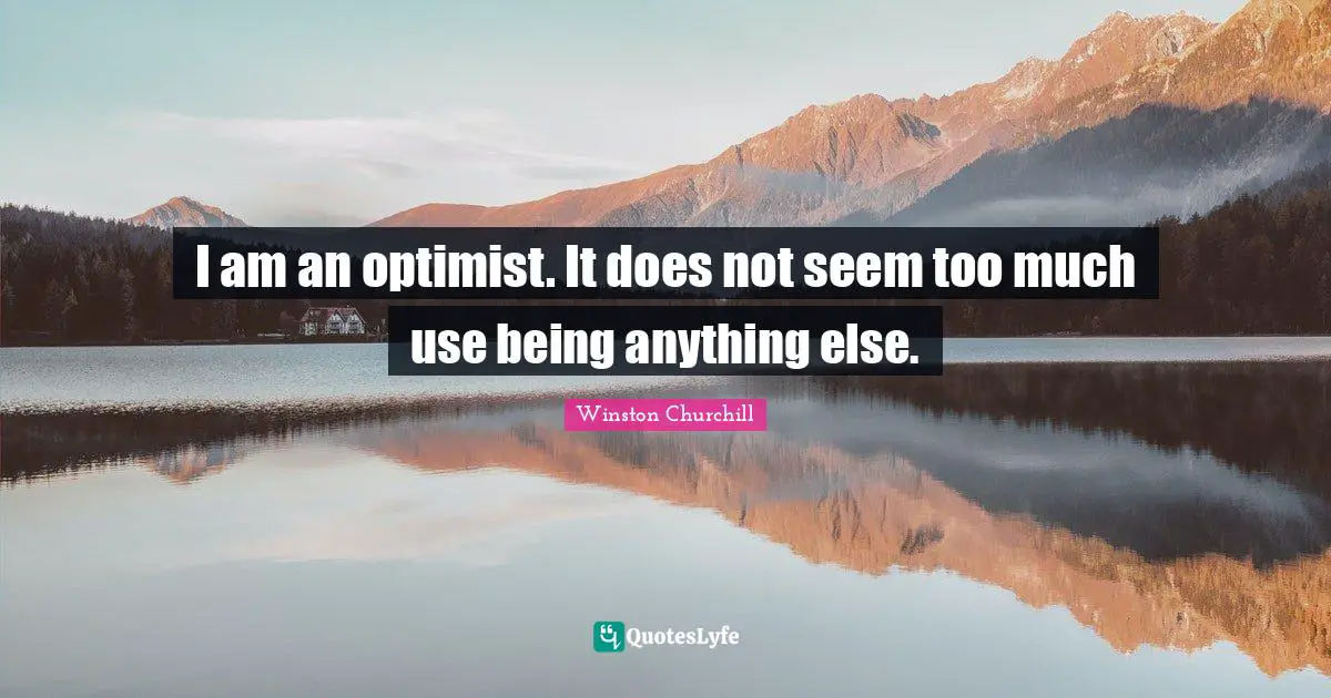 I am an optimist. It does not seem too much use being anything else.