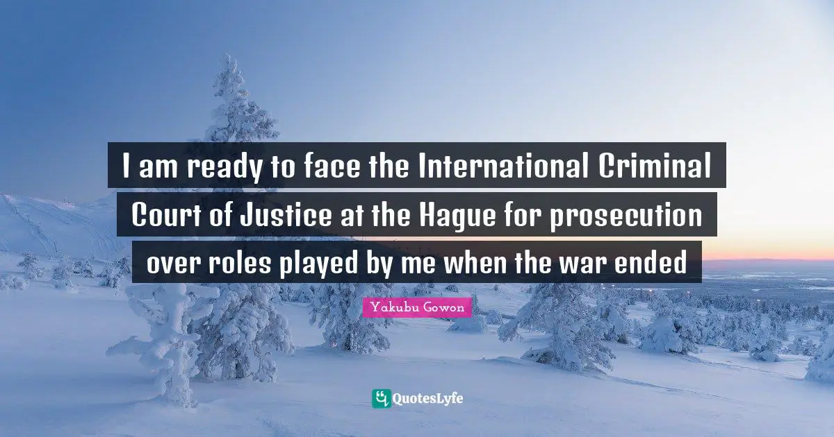 I am ready to face the International Criminal Court of Justice at the Hague for prosecution over roles played by me when the war ended